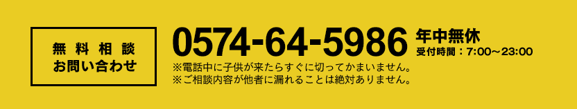 無料相談お問い合わせ  年中無休 受付時間：7:00～23:00 ※電話中に子供が来たらすぐに切ってかまいません。 ※ご相談内容が他者に漏れることは絶対ありません。