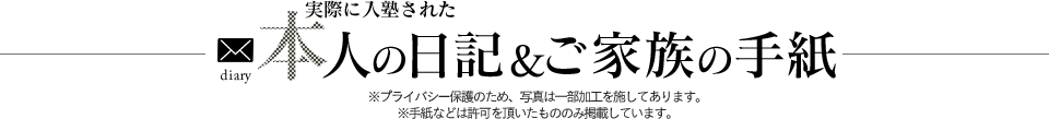 実際に入塾された本人の日記&ご家族の手紙 ※プライバシー保護のため、写真は一部加工を施してあります。 ※手紙などは許可を頂いたもののみ掲載しています。