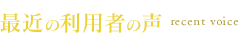 最近の利用者の声 recent voice